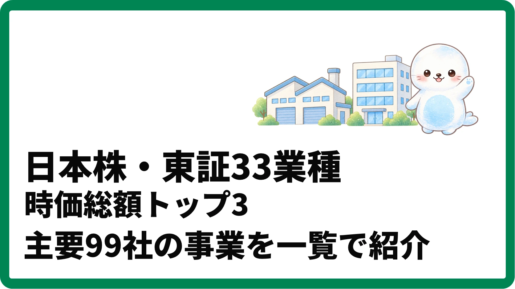 日本株・東証33業種の時価総額トップ3、主要99社の事業を一覧で紹介。工場とオフィスビル、アザラシを添えたアイキャッチ。